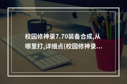 校园修神录7.70装备合成,从哪里打,详细点(校园修神录4.1装备怎么合成)