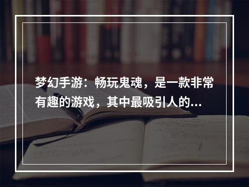 梦幻手游：畅玩鬼魂，是一款非常有趣的游戏，其中最吸引人的元素之一就是鬼魂和高级鬼魂。这些神秘的生物不仅给游戏增加了气氛，还为玩家提供了探索和战斗的机会。在本文中