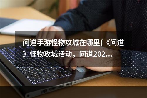 问道手游怪物攻城在哪里(《问道》怪物攻城活动，问道2022怪物攻城活动,怪物攻城)