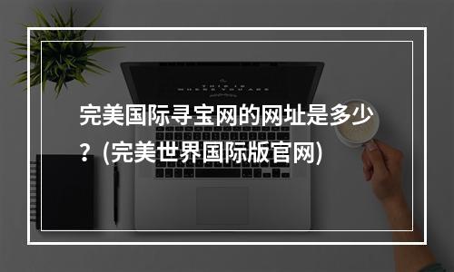 完美国际寻宝网的网址是多少？(完美世界国际版官网)