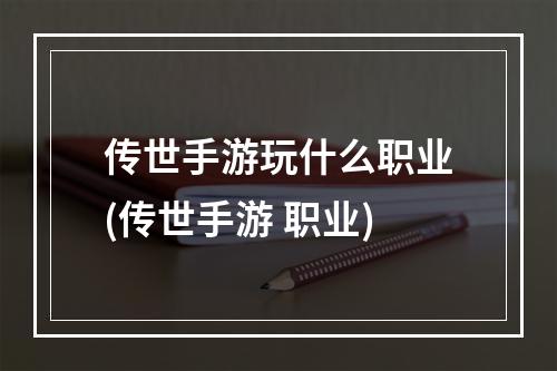 传世手游玩什么职业(传世手游 职业)