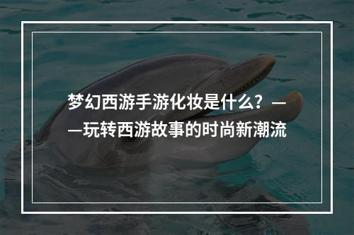 梦幻西游手游化妆是什么？——玩转西游故事的时尚新潮流