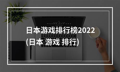 日本游戏排行榜2022(日本 游戏 排行)