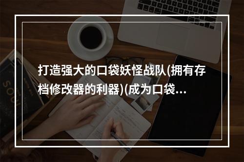 打造强大的口袋妖怪战队(拥有存档修改器的利器)(成为口袋妖怪大师的必备工具(口袋妖怪存档修改器下载))