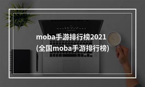 moba手游排行榜2021(全国moba手游排行榜)