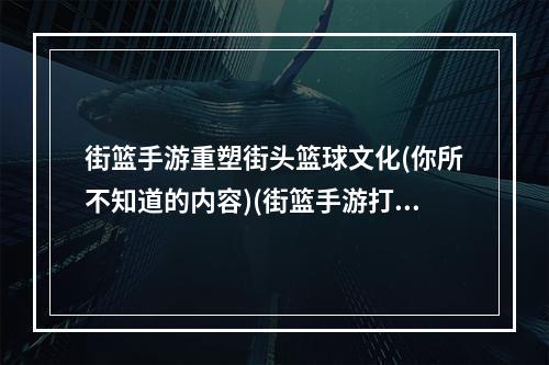 街篮手游重塑街头篮球文化(你所不知道的内容)(街篮手游打造最真实的篮球游戏体验(玩家必知必读))