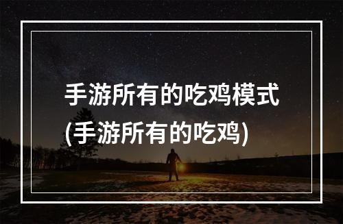 手游所有的吃鸡模式(手游所有的吃鸡)