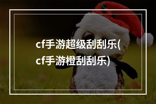 cf手游超级刮刮乐(cf手游橙刮刮乐)