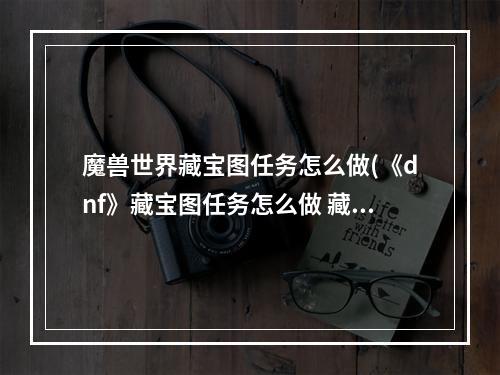 魔兽世界藏宝图任务怎么做(《dnf》藏宝图任务怎么做 藏宝图任务完成攻略 机游 )