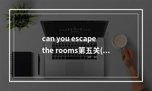 can you escape the rooms第五关(can you escape5攻略)