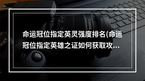 命运冠位指定英灵强度排名(命运冠位指定英雄之证如何获取攻略解析)