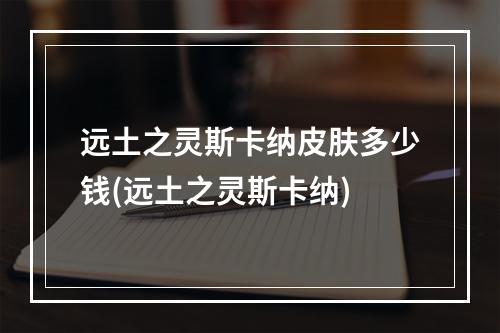 远土之灵斯卡纳皮肤多少钱(远土之灵斯卡纳)