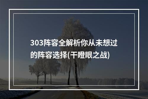 303阵容全解析你从未想过的阵容选择(干瞪眼之战)