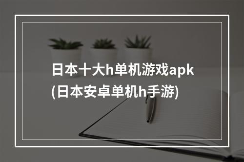 日本十大h单机游戏apk(日本安卓单机h手游)