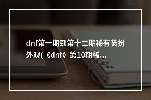 dnf第一期到第十二期稀有装扮外观(《dnf》第10期稀有装扮外观 dnf全职业第10期天空套)