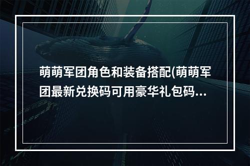 萌萌军团角色和装备搭配(萌萌军团最新兑换码可用豪华礼包码全收录)