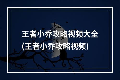 王者小乔攻略视频大全(王者小乔攻略视频)