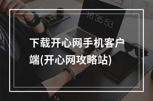 下载开心网手机客户端(开心网攻略站)