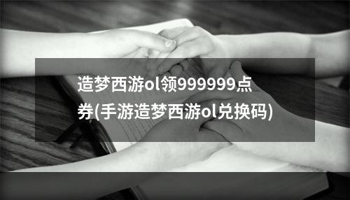 造梦西游ol领999999点券(手游造梦西游ol兑换码)