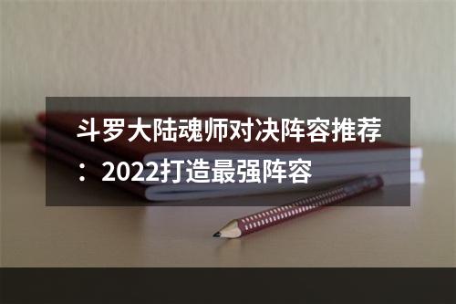 斗罗大陆魂师对决阵容推荐：2022打造最强阵容