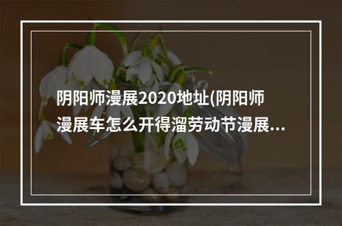 阴阳师漫展2020地址(阴阳师漫展车怎么开得溜劳动节漫展开车打鬼王指南)