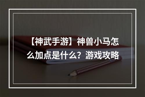 【神武手游】神兽小马怎么加点是什么？游戏攻略