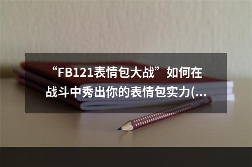 “FB121表情包大战”如何在战斗中秀出你的表情包实力( “FB表情包大战”全民参与的直播活动在哪里看？)