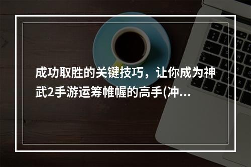 成功取胜的关键技巧，让你成为神武2手游运筹帷幄的高手(冲关技巧、团战策略)(另类开宝箱，让你惊喜连连，神武2手游乐趣翻倍(宝藏合成、概率奖励))