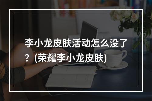 李小龙皮肤活动怎么没了？(荣耀李小龙皮肤)