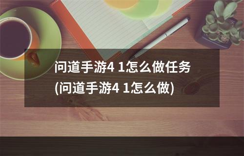 问道手游4 1怎么做任务(问道手游4 1怎么做)