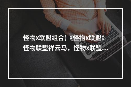 怪物x联盟组合(《怪物x联盟》怪物联盟祥云马，怪物x联盟祥云马怎么)