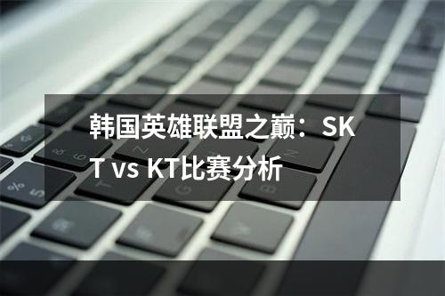 韩国英雄联盟之巅：SKT vs KT比赛分析