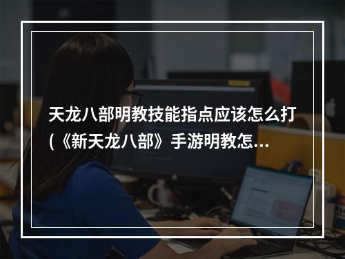 天龙八部明教技能指点应该怎么打(《新天龙八部》手游明教怎么加点 明教技能选择建议  )