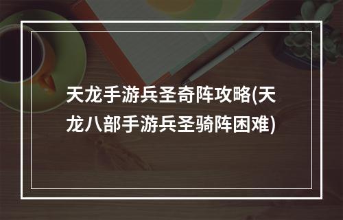 天龙手游兵圣奇阵攻略(天龙八部手游兵圣骑阵困难)