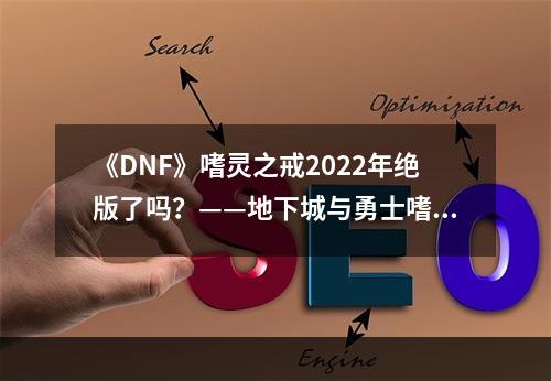 《DNF》嗜灵之戒2022年绝版了吗？——地下城与勇士嗜灵之戒