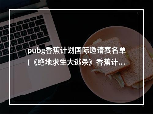 pubg香蕉计划国际邀请赛名单(《绝地求生大逃杀》香蕉计划国际邀请赛A、B组比赛视频)