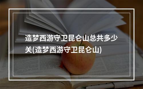 造梦西游守卫昆仑山总共多少关(造梦西游守卫昆仑山)