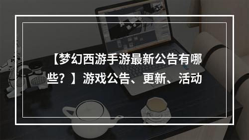 【梦幻西游手游最新公告有哪些？】游戏公告、更新、活动