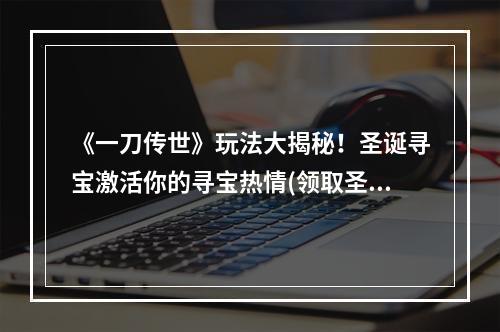 《一刀传世》玩法大揭秘！圣诞寻宝激活你的寻宝热情(领取圣诞寻宝大奖！尽情享受《一刀传世》玩法的激情)