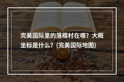 完美国际里的落樱村在哪？大概坐标是什么？(完美国际地图)