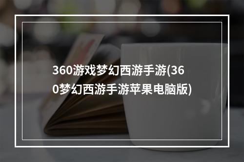 360游戏梦幻西游手游(360梦幻西游手游苹果电脑版)