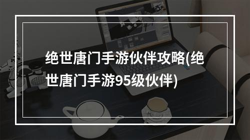 绝世唐门手游伙伴攻略(绝世唐门手游95级伙伴)