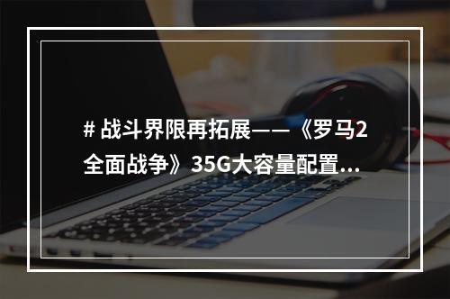 # 战斗界限再拓展——《罗马2全面战争》35G大容量配置需求公布