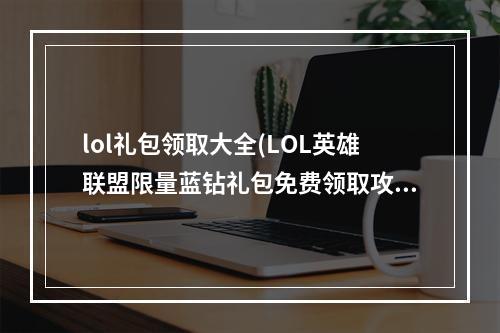 lol礼包领取大全(LOL英雄联盟限量蓝钻礼包免费领取攻略)