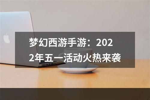 梦幻西游手游：2022年五一活动火热来袭