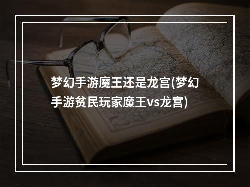 梦幻手游魔王还是龙宫(梦幻手游贫民玩家魔王vs龙宫)