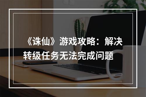 《诛仙》游戏攻略：解决转级任务无法完成问题