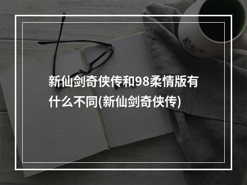 新仙剑奇侠传和98柔情版有什么不同(新仙剑奇侠传)