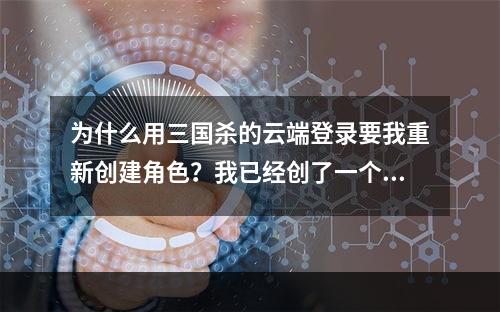 为什么用三国杀的云端登录要我重新创建角色？我已经创了一个了啊(三国杀云端登陆)