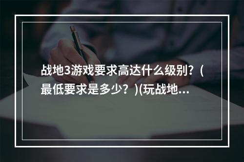 战地3游戏要求高达什么级别？(最低要求是多少？)(玩战地3前你要确定自己电脑的硬件配置是否达标(看看最低配置要求是啥))